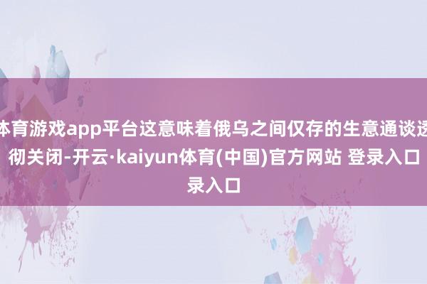 体育游戏app平台这意味着俄乌之间仅存的生意通谈透彻关闭-开云·kaiyun体育(中国)官方网站 登录入口