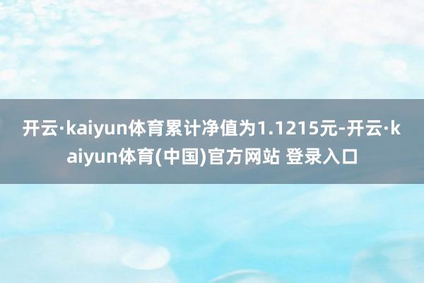 开云·kaiyun体育累计净值为1.1215元-开云·kaiyun体育(中国)官方网站 登录入口