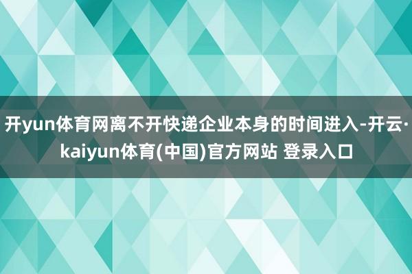 开yun体育网离不开快递企业本身的时间进入-开云·kaiyun体育(中国)官方网站 登录入口