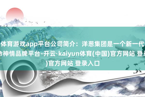体育游戏app平台公司简介：洋葱集团是一个新一代的活命神情品牌平台-开云·kaiyun体育(中国)官方网站 登录入口