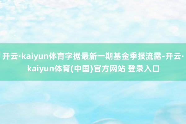 开云·kaiyun体育字据最新一期基金季报流露-开云·kaiyun体育(中国)官方网站 登录入口