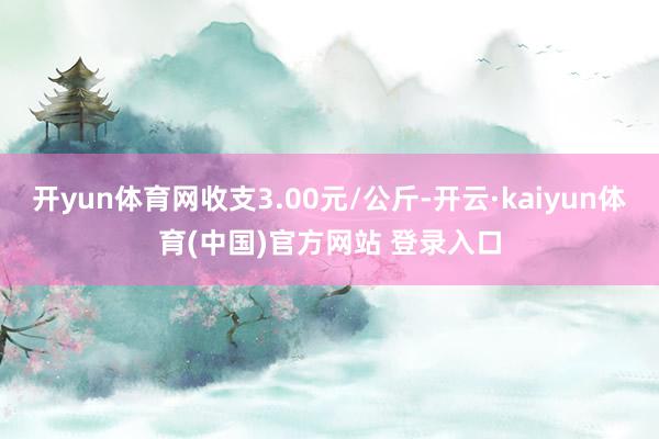 开yun体育网收支3.00元/公斤-开云·kaiyun体育(中国)官方网站 登录入口