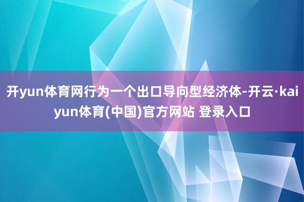 开yun体育网行为一个出口导向型经济体-开云·kaiyun体育(中国)官方网站 登录入口