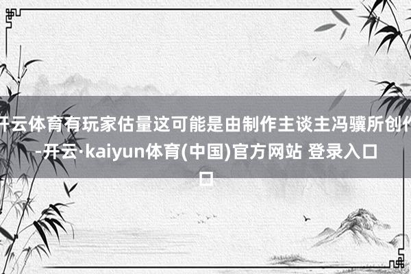 开云体育有玩家估量这可能是由制作主谈主冯骥所创作-开云·kaiyun体育(中国)官方网站 登录入口