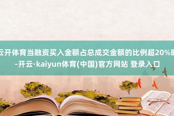 云开体育当融资买入金额占总成交金额的比例超20%时-开云·kaiyun体育(中国)官方网站 登录入口