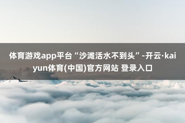 体育游戏app平台　　“沙滩活水不到头”-开云·kaiyun体育(中国)官方网站 登录入口