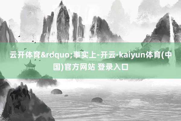 云开体育”事实上-开云·kaiyun体育(中国)官方网站 登录入口