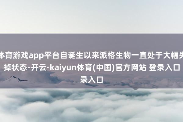体育游戏app平台自诞生以来派格生物一直处于大幅失掉状态-开云·kaiyun体育(中国)官方网站 登录入口