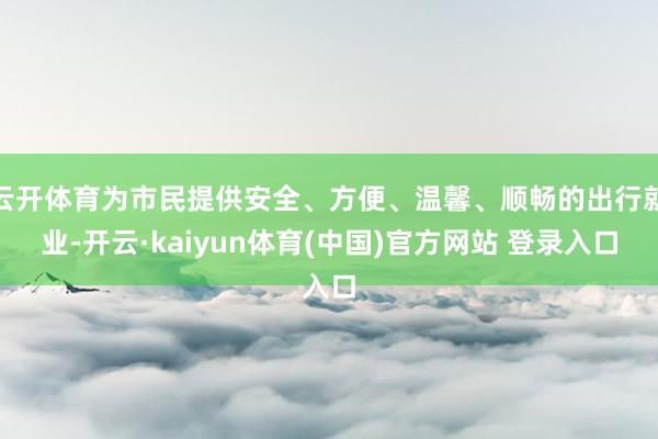 云开体育为市民提供安全、方便、温馨、顺畅的出行就业-开云·kaiyun体育(中国)官方网站 登录入口