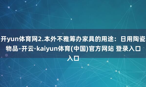 开yun体育网2.本外不雅筹办家具的用途:日用陶瓷物品-开云·kaiyun体育(中国)官方网站 登录入口