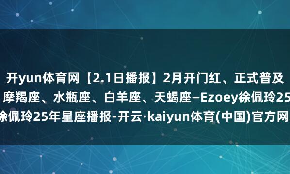 开yun体育网【2.1日播报】2月开门红、正式普及日 红运星星：巨蟹座、摩羯座、水瓶座、白羊座、天蝎座—Ezoey徐佩玲25年星座播报-开云·kaiyun体育(中国)官方网站 登录入口