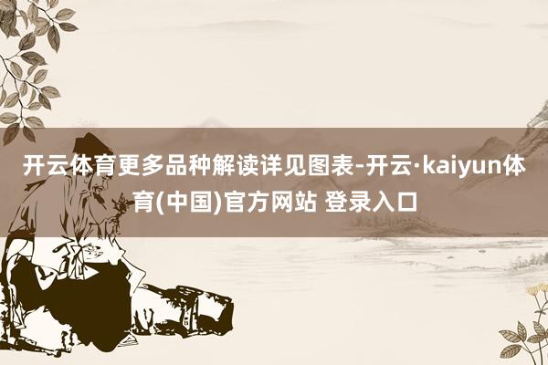开云体育更多品种解读详见图表-开云·kaiyun体育(中国)官方网站 登录入口