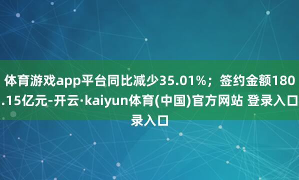 体育游戏app平台同比减少35.01%;签约金额180.15亿元-开云·kaiyun体育(中国)官方网站 登录入口