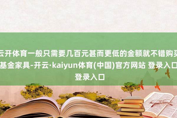 云开体育一般只需要几百元甚而更低的金额就不错购买基金家具-开云·kaiyun体育(中国)官方网站 登录入口
