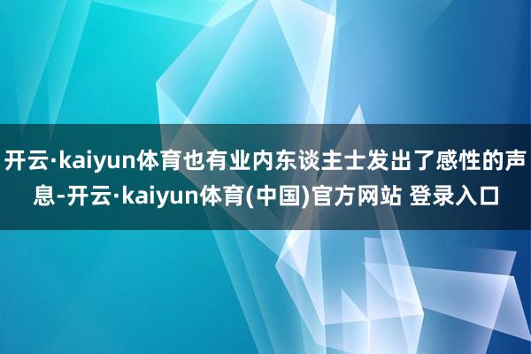 开云·kaiyun体育也有业内东谈主士发出了感性的声息-开云·kaiyun体育(中国)官方网站 登录入口