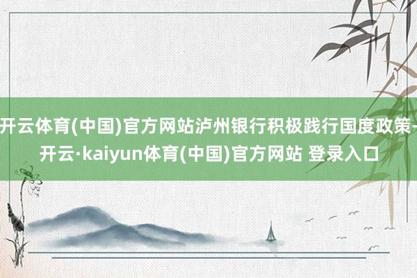 开云体育(中国)官方网站泸州银行积极践行国度政策-开云·kaiyun体育(中国)官方网站 登录入口
