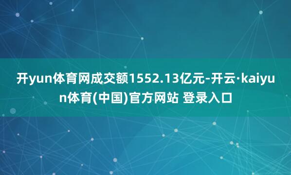 开yun体育网成交额1552.13亿元-开云·kaiyun体育(中国)官方网站 登录入口