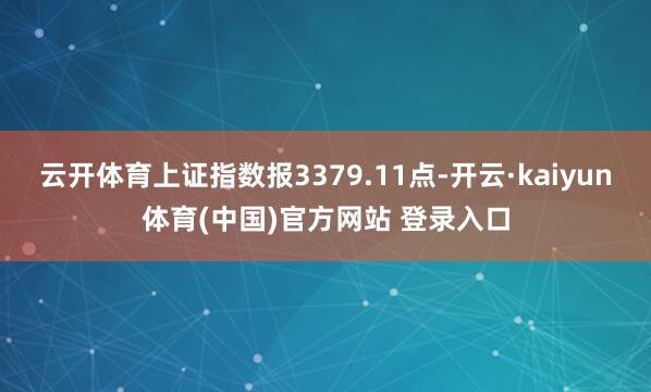 云开体育上证指数报3379.11点-开云·kaiyun体育(中国)官方网站 登录入口