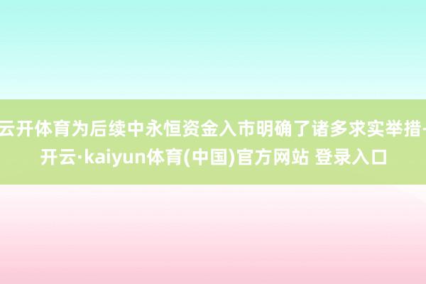 云开体育为后续中永恒资金入市明确了诸多求实举措-开云·kaiyun体育(中国)官方网站 登录入口