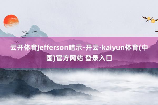云开体育Jefferson暗示-开云·kaiyun体育(中国)官方网站 登录入口