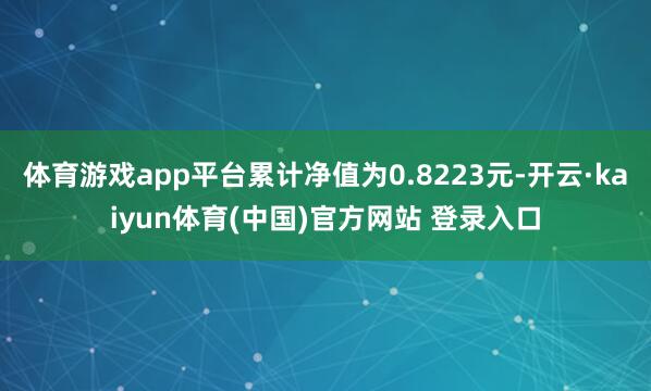 体育游戏app平台累计净值为0.8223元-开云·kaiyun体育(中国)官方网站 登录入口