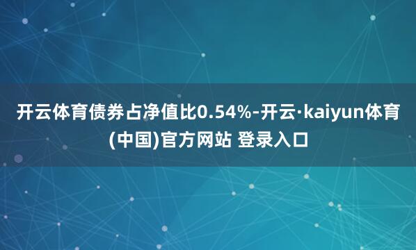 开云体育债券占净值比0.54%-开云·kaiyun体育(中国)官方网站 登录入口