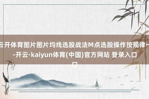 云开体育图片图片均线选股战法M点选股操作按规律一-开云·kaiyun体育(中国)官方网站 登录入口