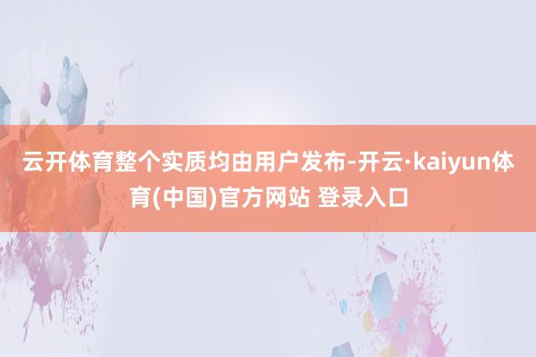 云开体育整个实质均由用户发布-开云·kaiyun体育(中国)官方网站 登录入口