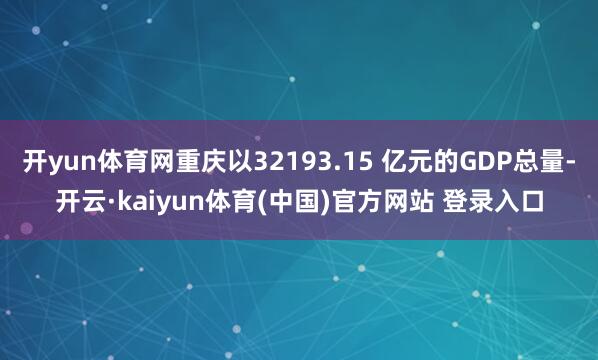 开yun体育网重庆以32193.15 亿元的GDP总量-开云·kaiyun体育(中国)官方网站 登录入口