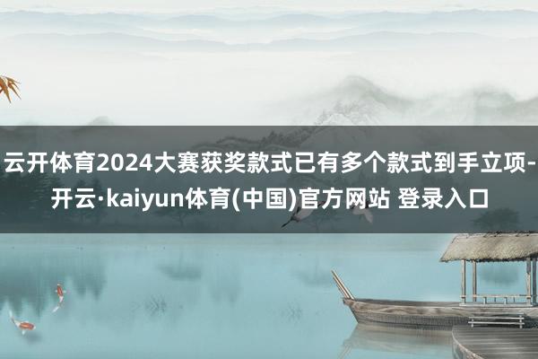 云开体育2024大赛获奖款式已有多个款式到手立项-开云·kaiyun体育(中国)官方网站 登录入口