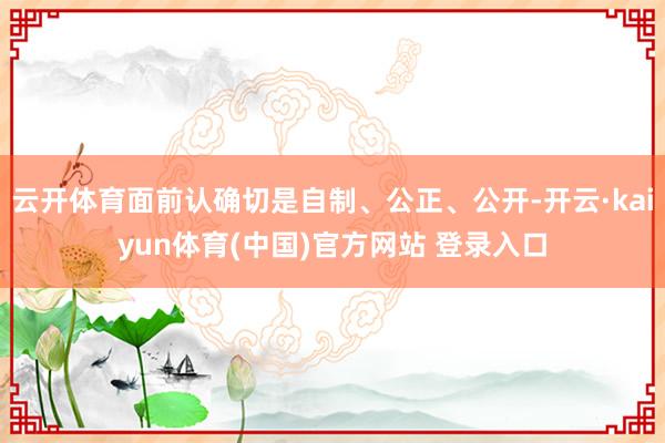 云开体育面前认确切是自制、公正、公开-开云·kaiyun体育(中国)官方网站 登录入口