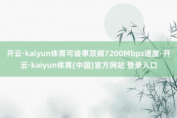 开云·kaiyun体育可竣事双频7200Mbps速度-开云·kaiyun体育(中国)官方网站 登录入口