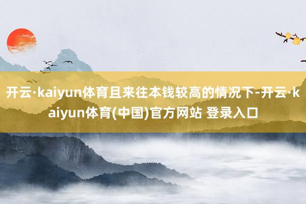 开云·kaiyun体育且来往本钱较高的情况下-开云·kaiyun体育(中国)官方网站 登录入口