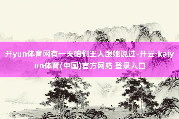 开yun体育网有一天咱们王人跟她说过-开云·kaiyun体育(中国)官方网站 登录入口