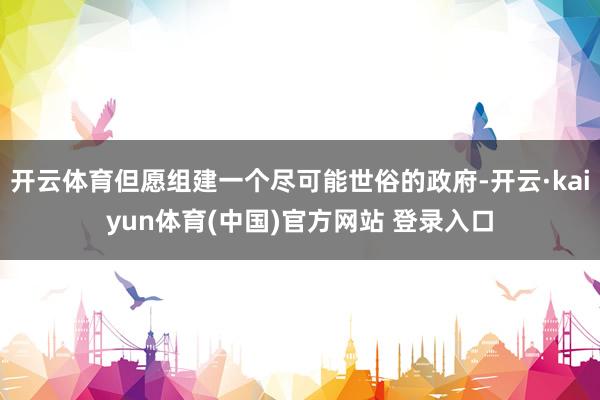 开云体育但愿组建一个尽可能世俗的政府-开云·kaiyun体育(中国)官方网站 登录入口