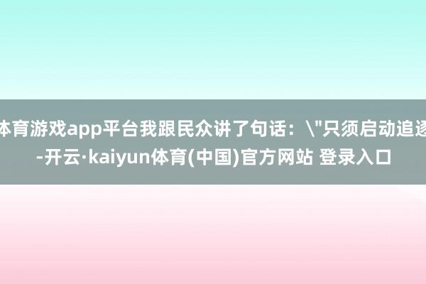 体育游戏app平台我跟民众讲了句话：