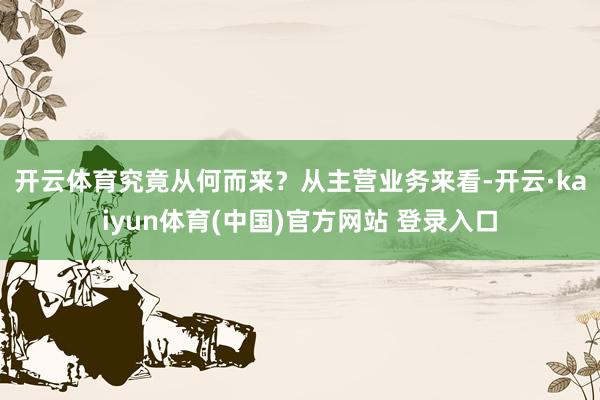 开云体育究竟从何而来？　　从主营业务来看-开云·kaiyun体育(中国)官方网站 登录入口