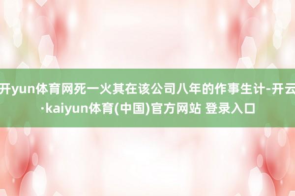 开yun体育网死一火其在该公司八年的作事生计-开云·kaiyun体育(中国)官方网站 登录入口