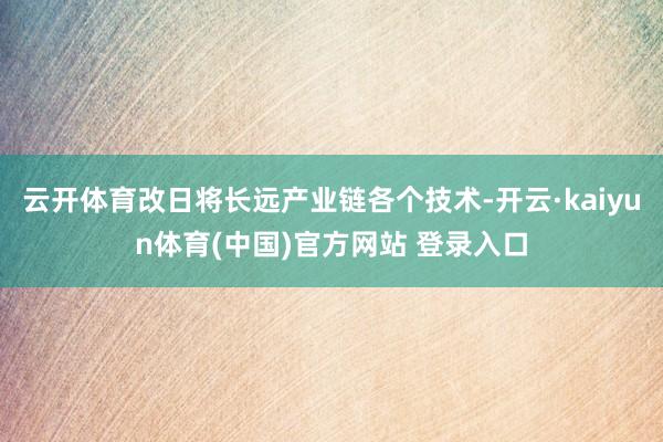 云开体育改日将长远产业链各个技术-开云·kaiyun体育(中国)官方网站 登录入口