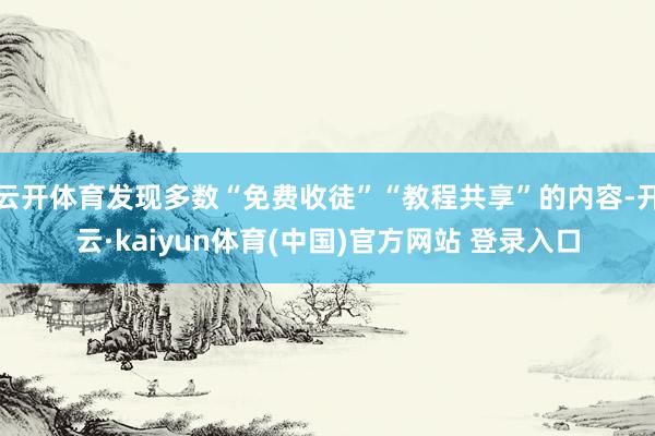云开体育发现多数“免费收徒”“教程共享”的内容-开云·kaiyun体育(中国)官方网站 登录入口