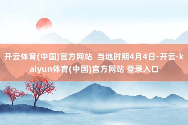 开云体育(中国)官方网站  当地时期4月4日-开云·kaiyun体育(中国)官方网站 登录入口
