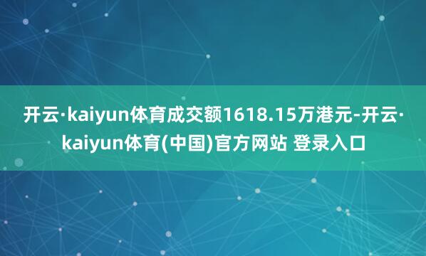开云·kaiyun体育成交额1618.15万港元-开云·kaiyun体育(中国)官方网站 登录入口