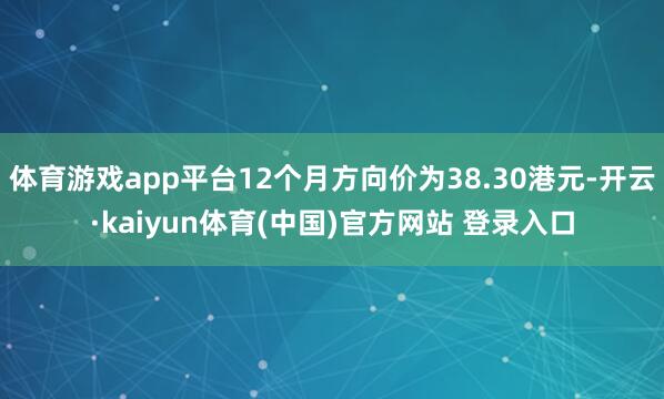 体育游戏app平台12个月方向价为38.30港元-开云·kaiyun体育(中国)官方网站 登录入口