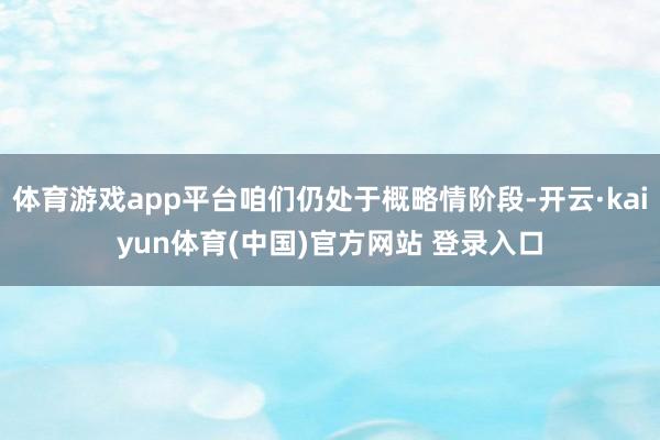 体育游戏app平台咱们仍处于概略情阶段-开云·kaiyun体育(中国)官方网站 登录入口