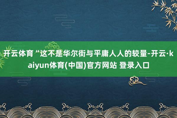 开云体育　　“这不是华尔街与平庸人人的较量-开云·kaiyun体育(中国)官方网站 登录入口