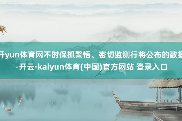 开yun体育网不时保抓警悟、密切监测行将公布的数据-开云·kaiyun体育(中国)官方网站 登录入口