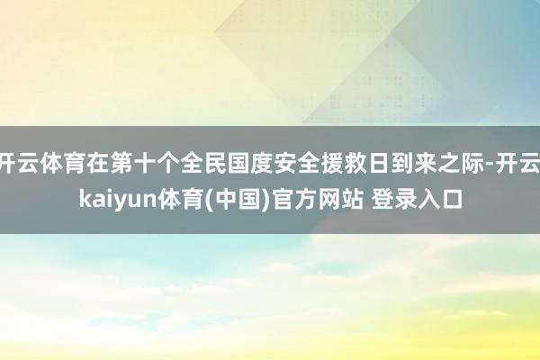 开云体育在第十个全民国度安全援救日到来之际-开云·kaiyun体育(中国)官方网站 登录入口