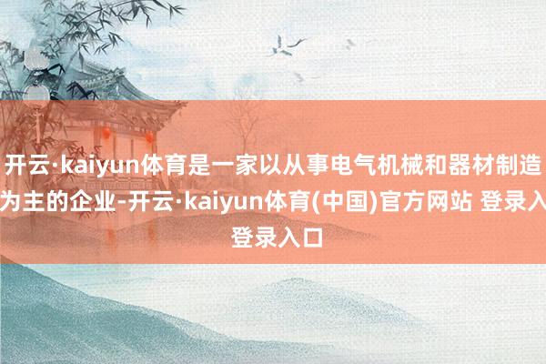 开云·kaiyun体育是一家以从事电气机械和器材制造业为主的企业-开云·kaiyun体育(中国)官方网站 登录入口