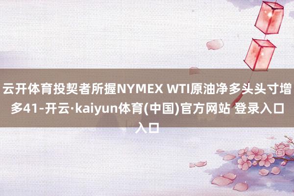 云开体育投契者所握NYMEX WTI原油净多头头寸增多41-开云·kaiyun体育(中国)官方网站 登录入口