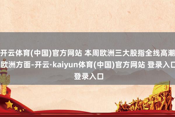 开云体育(中国)官方网站 本周欧洲三大股指全线高潮 欧洲方面-开云·kaiyun体育(中国)官方网站 登录入口